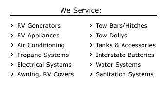 We Servce: RV Generators, RV Appliances, Air Conditioning, Propane Systems, Electrical Systems, Awning, RV Covers, Tow Bars, Hitches, Tow Dollys, Tanks, Interstate Batteries, Water Systems, Sanitation Systems